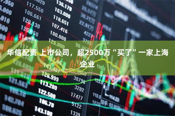 华信配资 上市公司，超2500万“买了”一家上海企业