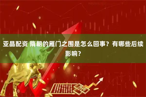 亚晶配资 隋朝的雁门之围是怎么回事？有哪些后续影响？