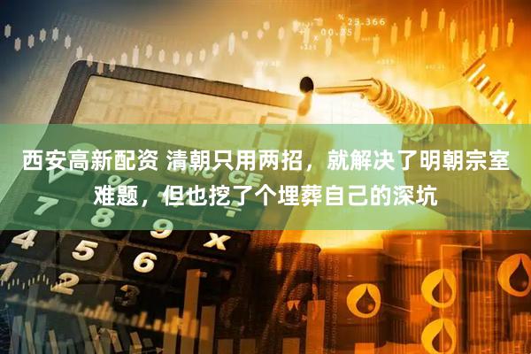 西安高新配资 清朝只用两招，就解决了明朝宗室难题，但也挖了个埋葬自己的深坑