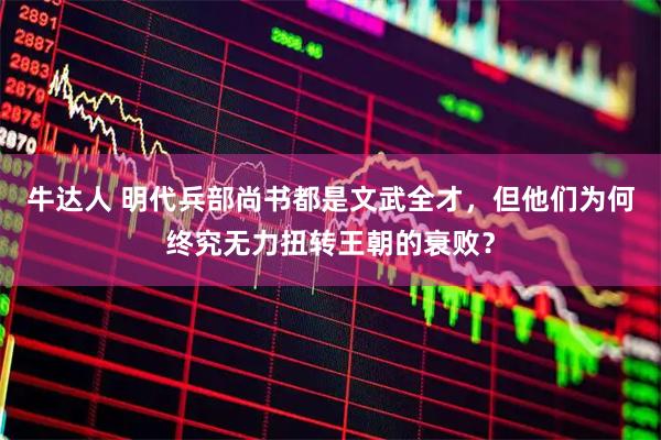 牛达人 明代兵部尚书都是文武全才，但他们为何终究无力扭转王朝的衰败？