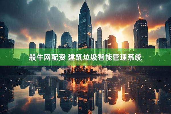 般牛网配资 建筑垃圾智能管理系统