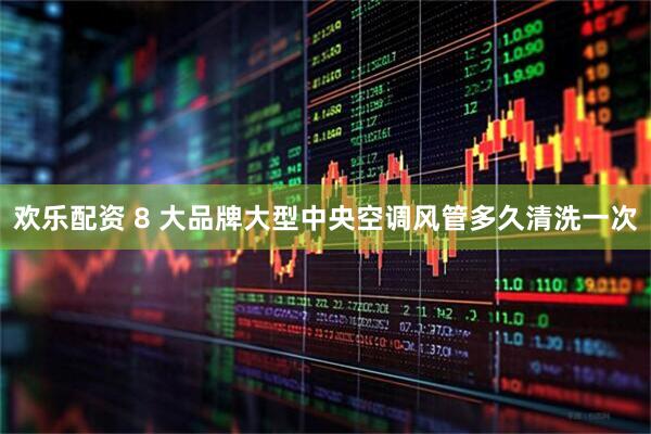 欢乐配资 8 大品牌大型中央空调风管多久清洗一次