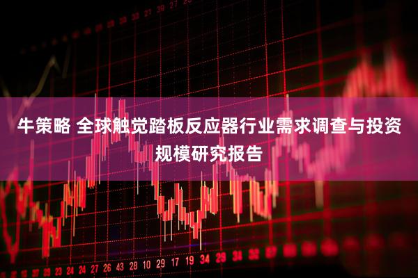 牛策略 全球触觉踏板反应器行业需求调查与投资规模研究报告