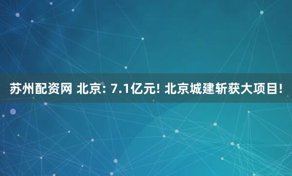 苏州配资网 北京: 7.1亿元! 北京城建斩获大项目!