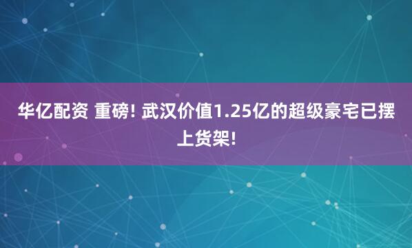 华亿配资 重磅! 武汉价值1.25亿的超级豪宅已摆上货架!