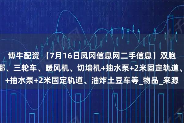 博牛配资 【7月16日凤冈信息网二手信息】双胞胎婴儿推车、爱玛小露娜、三轮车、暖风机、切墙机+抽水泵+2米固定轨道、油炸土豆车等_物品_来源