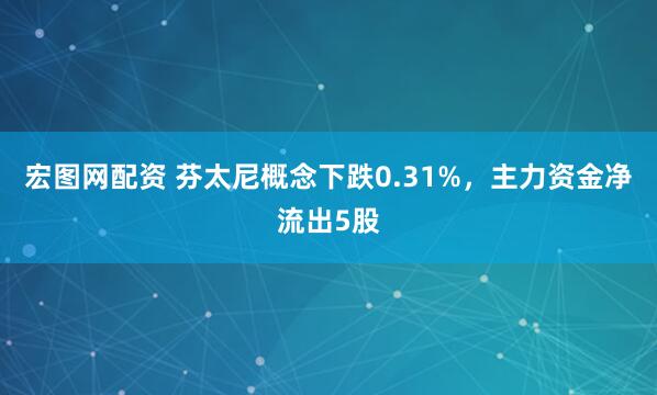 宏图网配资 芬太尼概念下跌0.31%，主力资金净流出5股