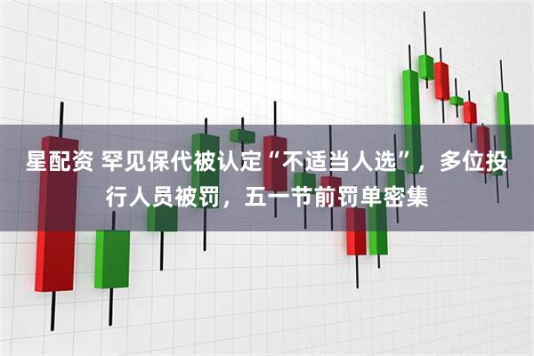 星配资 罕见保代被认定“不适当人选”，多位投行人员被罚，五一节前罚单密集