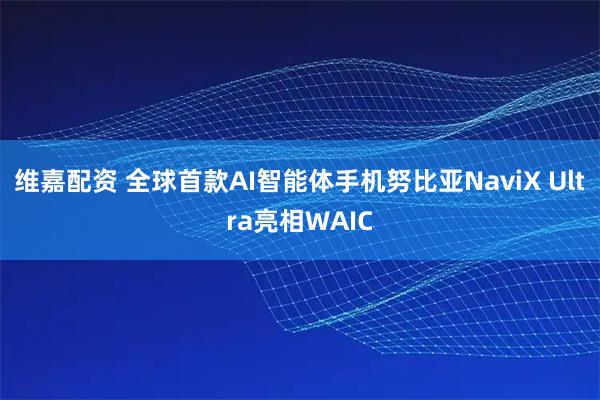 维嘉配资 全球首款AI智能体手机努比亚NaviX Ultra亮相WAIC